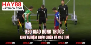 Kèo Giao Bóng Trước - Kinh Nghiệm Thực Chiến Từ Cao Thủ